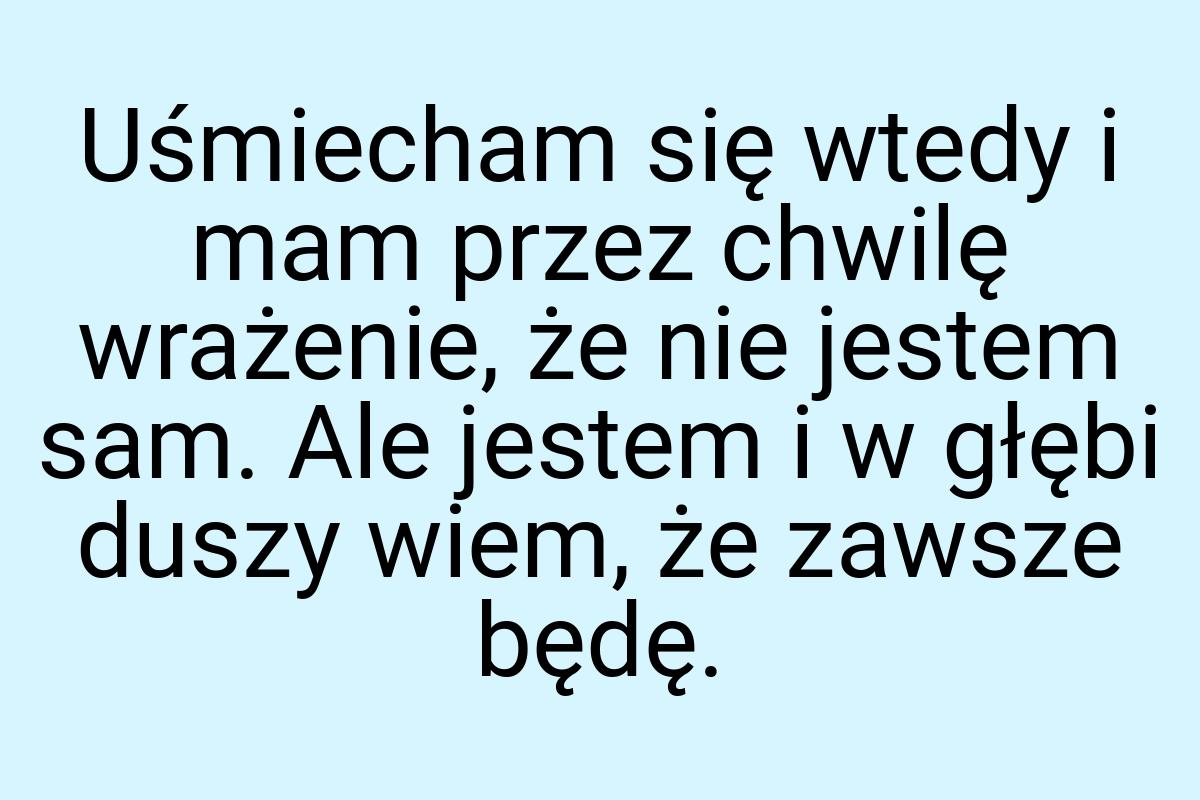 Uśmiecham się wtedy i mam przez chwilę wrażenie, że nie