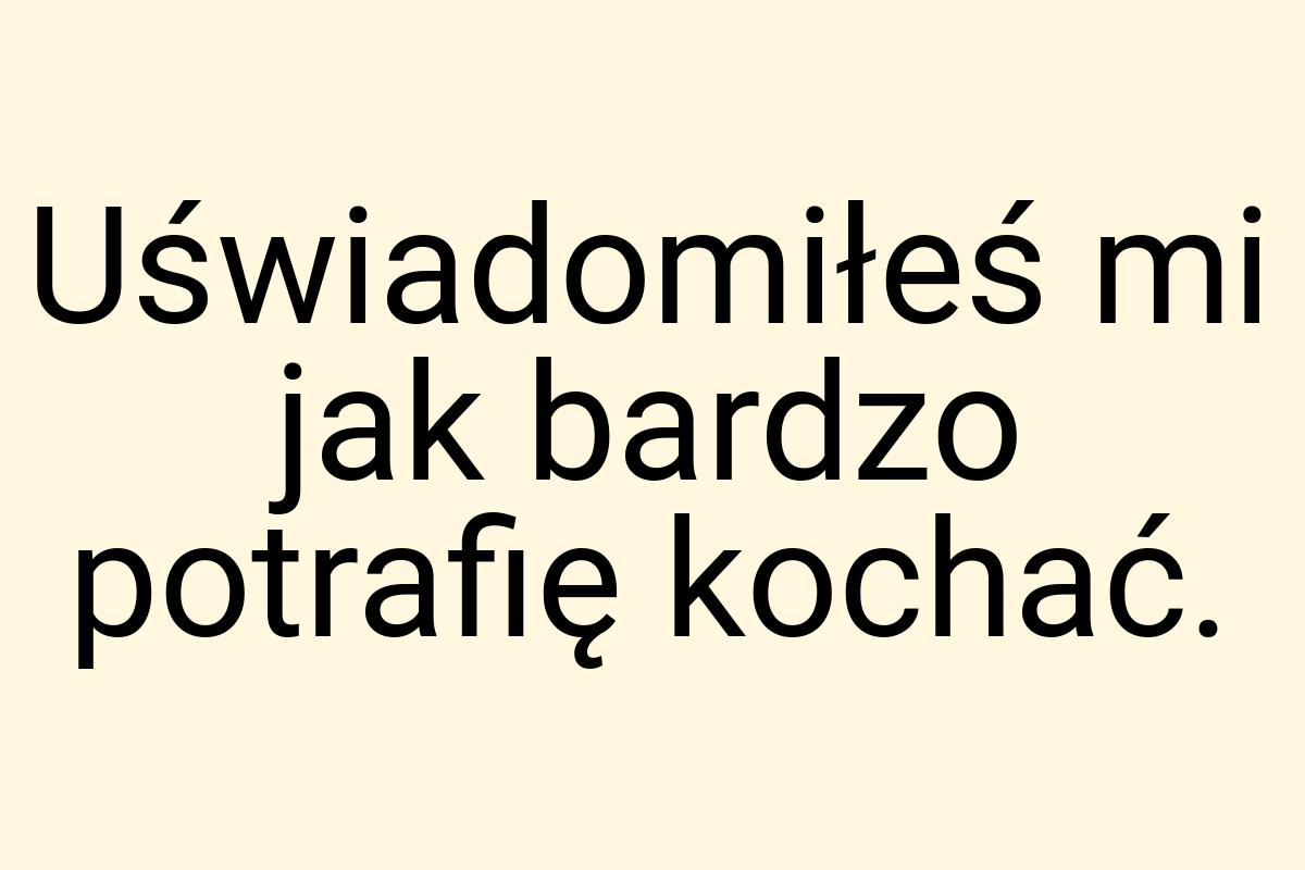 Uświadomiłeś mi jak bardzo potrafię kochać