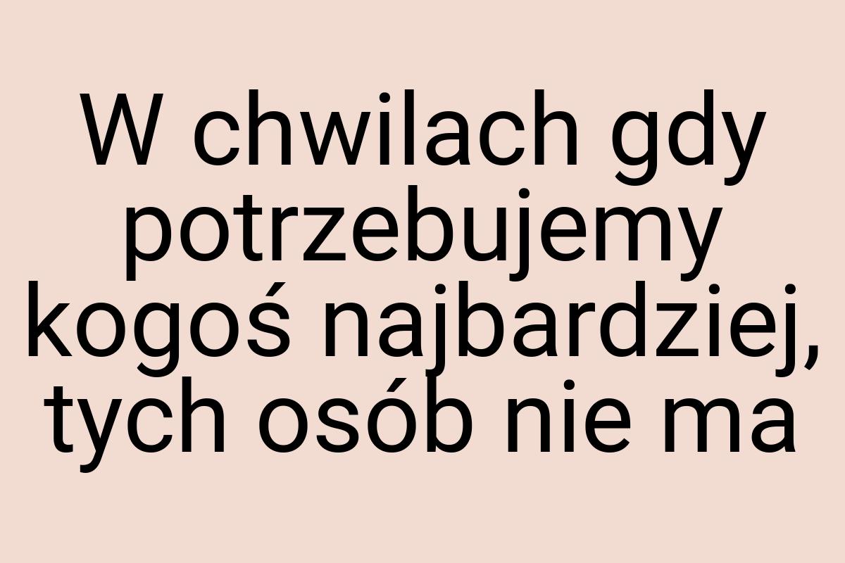 W chwilach gdy potrzebujemy kogoś najbardziej, tych osób