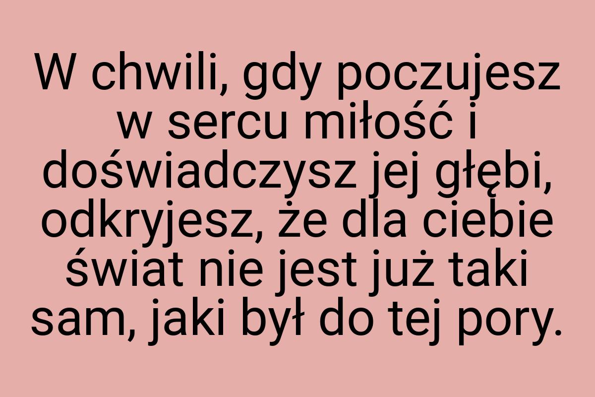 W chwili, gdy poczujesz w sercu miłość i doświadczysz jej