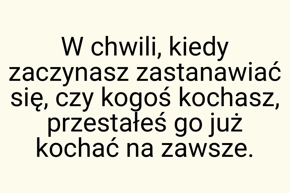 W chwili, kiedy zaczynasz zastanawiać się, czy kogoś