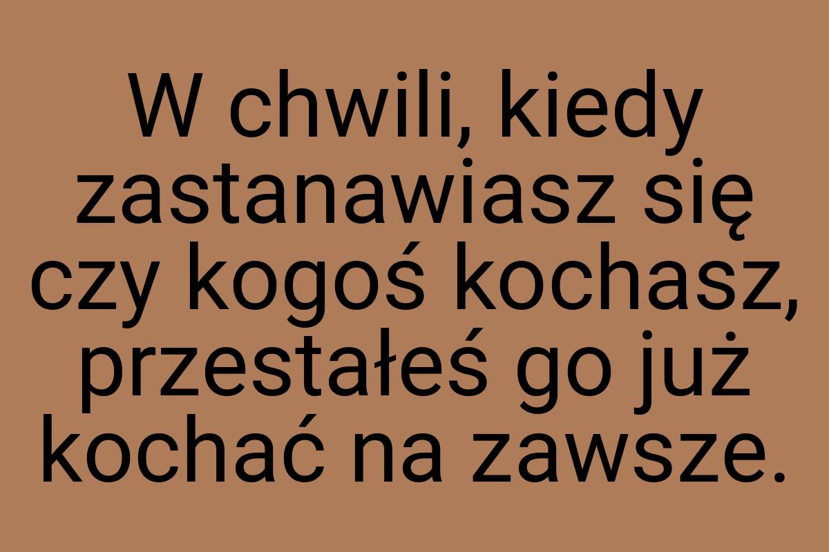 W chwili, kiedy zastanawiasz się czy kogoś kochasz