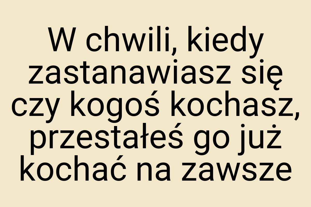 W chwili, kiedy zastanawiasz się czy kogoś kochasz