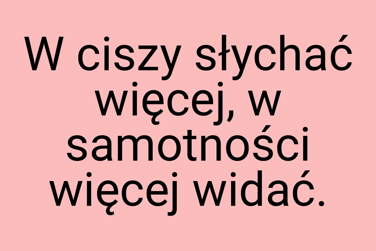 W ciszy słychać więcej, w samotności więcej widać