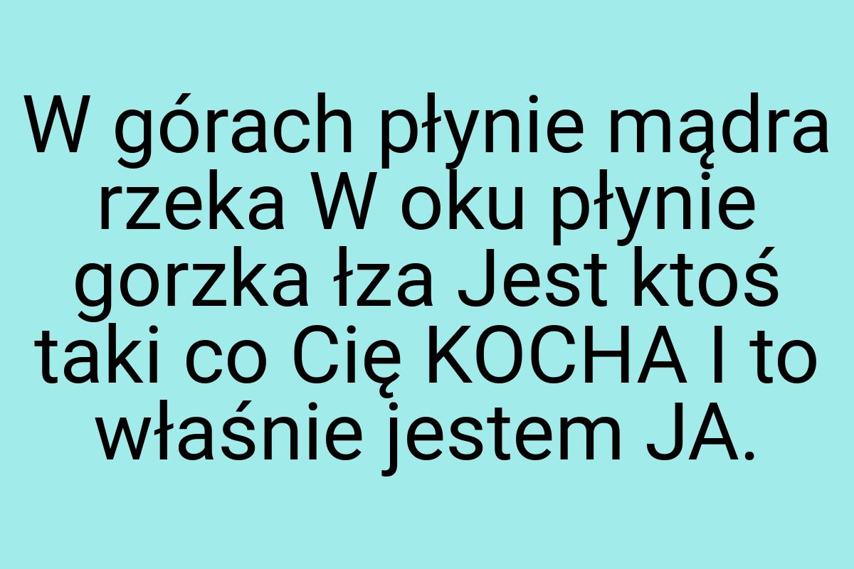 W górach płynie mądra rzeka W oku płynie gorzka łza Jest