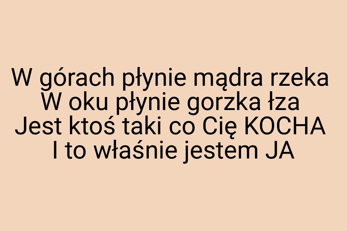 W górach płynie mądra rzeka W oku płynie gorzka łza Jest