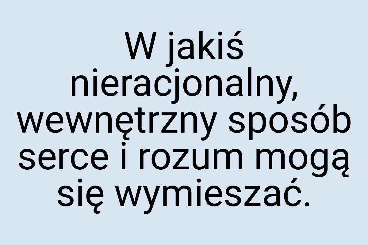 W jakiś nieracjonalny, wewnętrzny sposób serce i rozum mogą