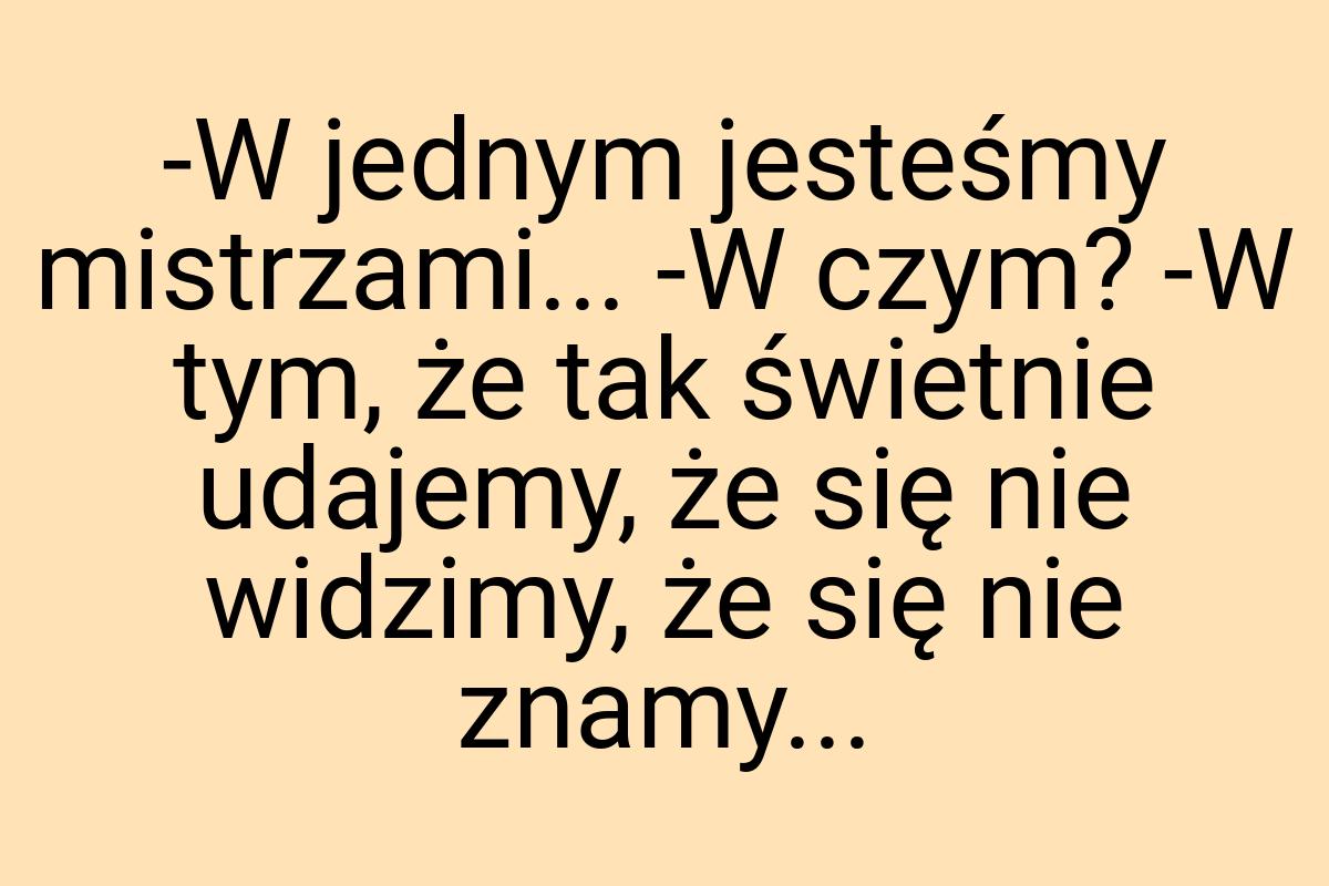 -W jednym jesteśmy mistrzami... -W czym? -W tym, że tak