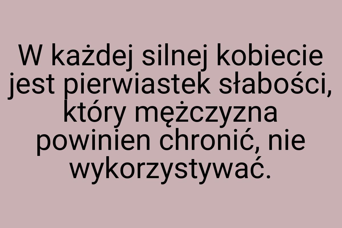 W każdej silnej kobiecie jest pierwiastek słabości, który