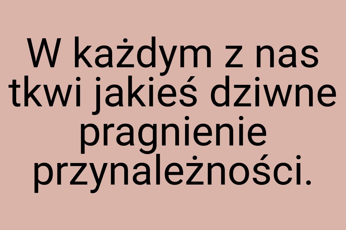 W każdym z nas tkwi jakieś dziwne pragnienie przynależności