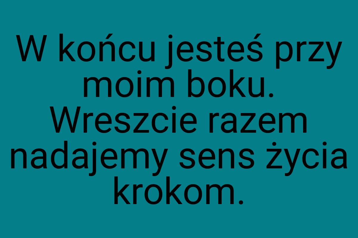 W końcu jesteś przy moim boku. Wreszcie razem nadajemy sens