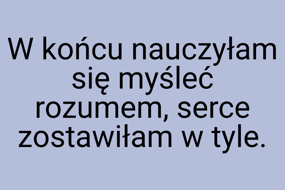 W końcu nauczyłam się myśleć rozumem, serce zostawiłam w