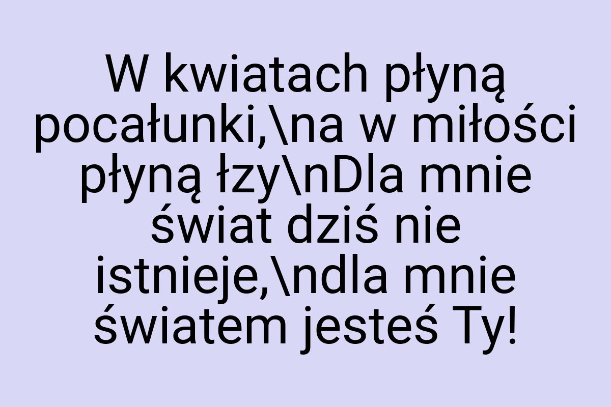 W kwiatach płyną pocałunki,\na w miłości płyną łzy\nDla