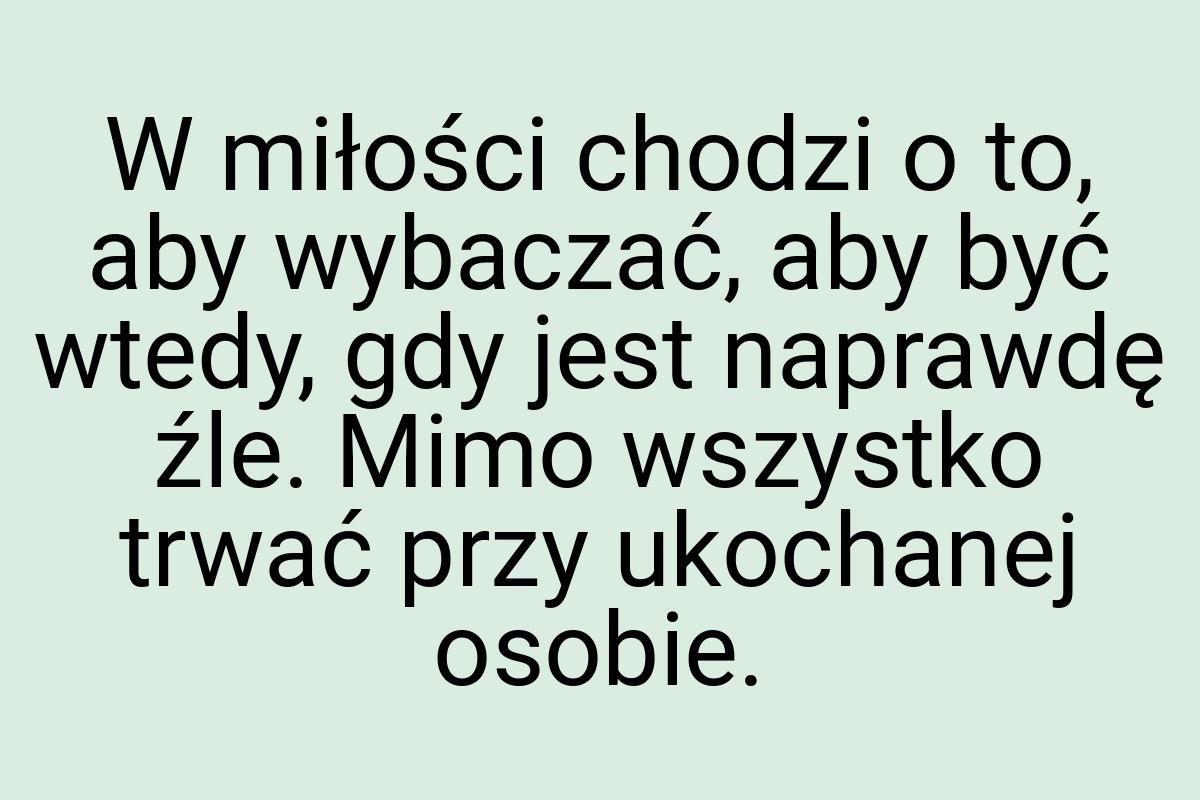 W miłości chodzi o to, aby wybaczać, aby być wtedy, gdy