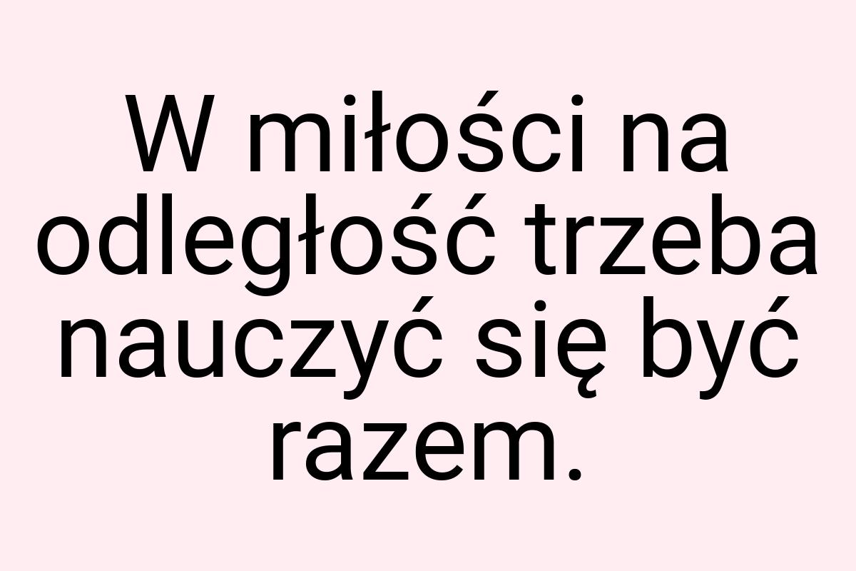 W miłości na odległość trzeba nauczyć się być razem