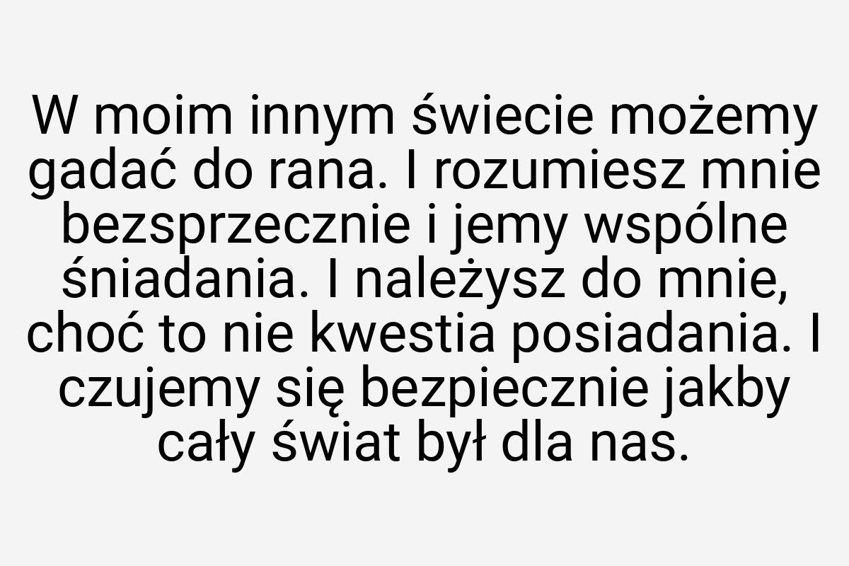 W moim innym świecie możemy gadać do rana. I rozumiesz mnie