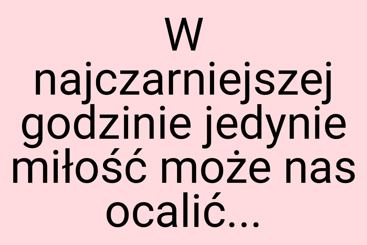 W najczarniejszej godzinie jedynie miłość może nas ocalić