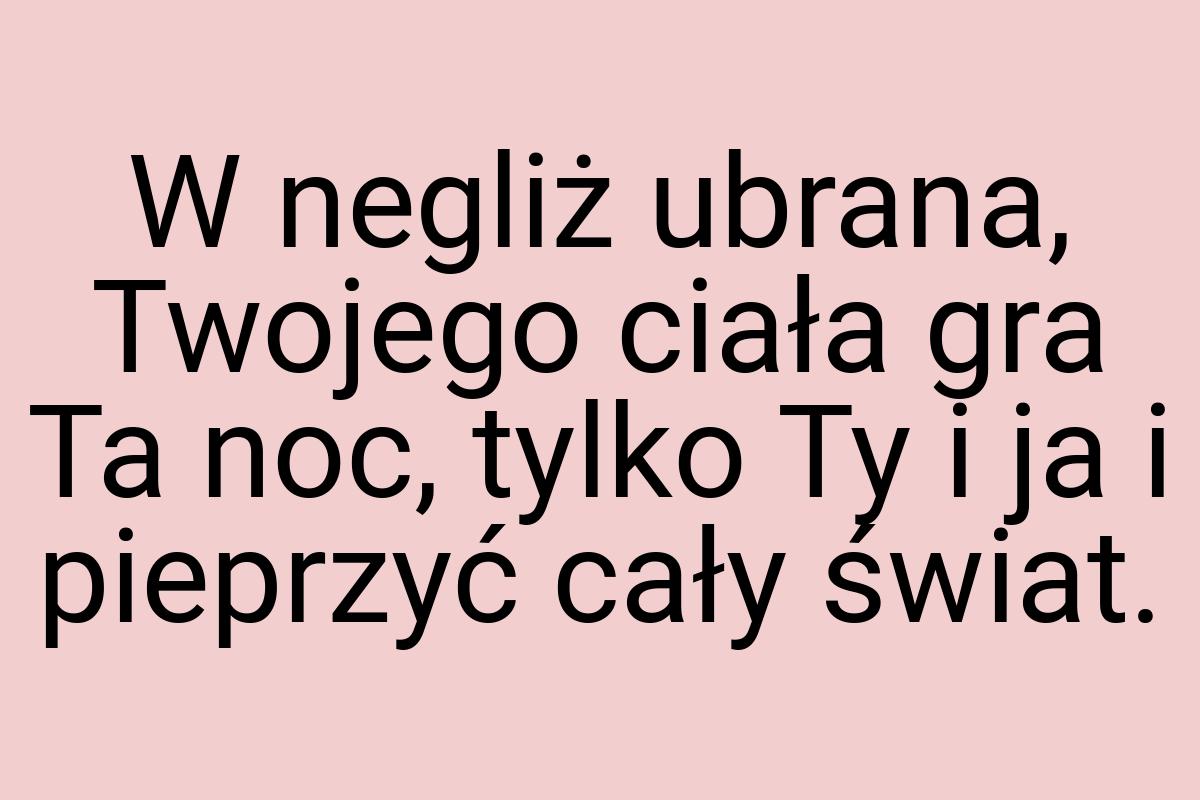 W negliż ubrana, Twojego ciała gra Ta noc, tylko Ty i ja i