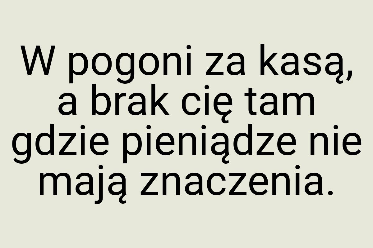 W pogoni za kasą, a brak cię tam gdzie pieniądze nie mają