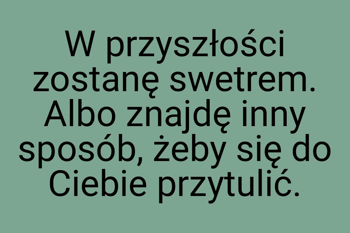 W przyszłości zostanę swetrem. Albo znajdę inny sposób