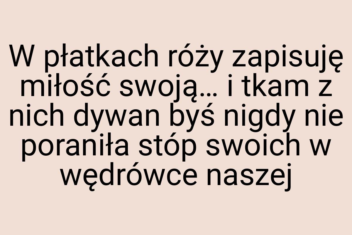 W płatkach róży zapisuję miłość swoją… i tkam z nich dywan