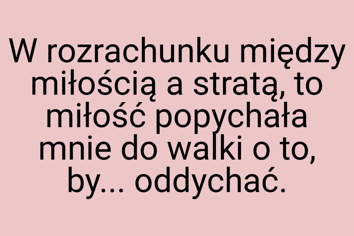 W rozrachunku między miłością a stratą, to miłość popychała