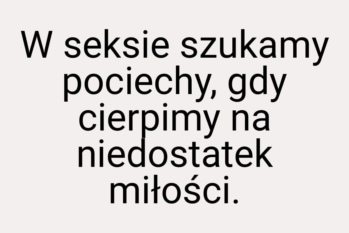 W seksie szukamy pociechy, gdy cierpimy na niedostatek