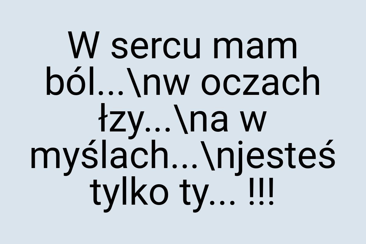 W sercu mam ból...\nw oczach łzy...\na w myślach...\njesteś