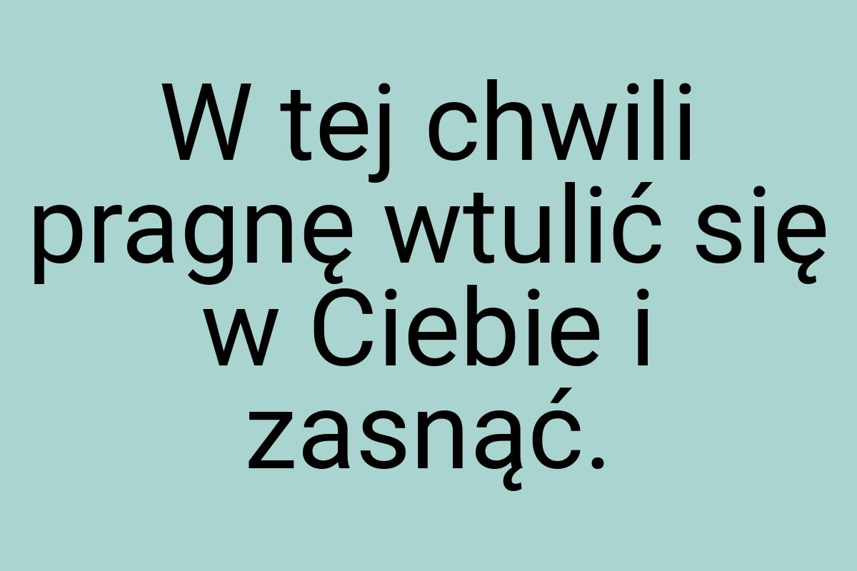 W tej chwili pragnę wtulić się w Ciebie i zasnąć