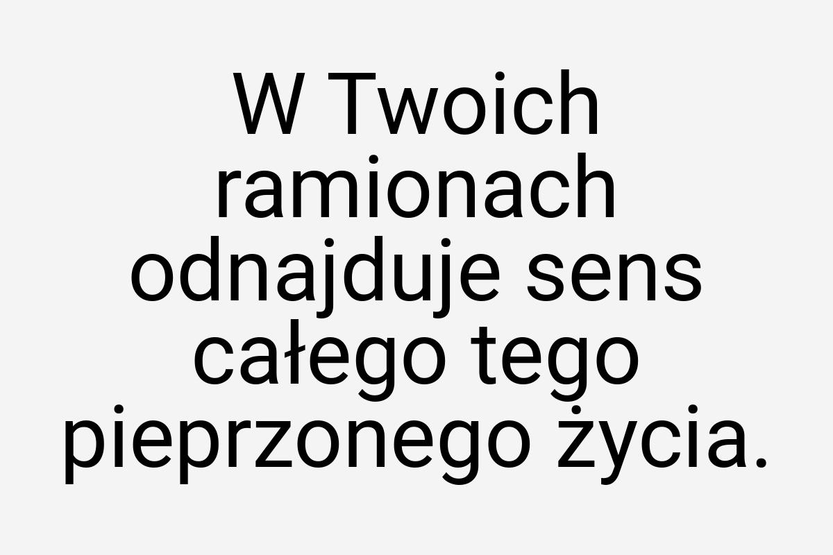 W Twoich ramionach odnajduje sens całego tego pieprzonego