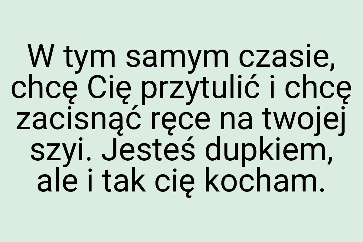 W tym samym czasie, chcę Cię przytulić i chcę zacisnąć ręce