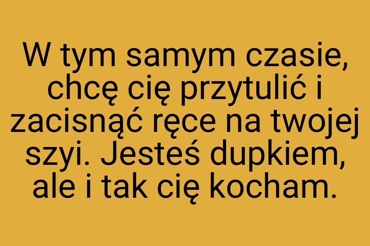 W tym samym czasie, chcę cię przytulić i zacisnąć ręce na