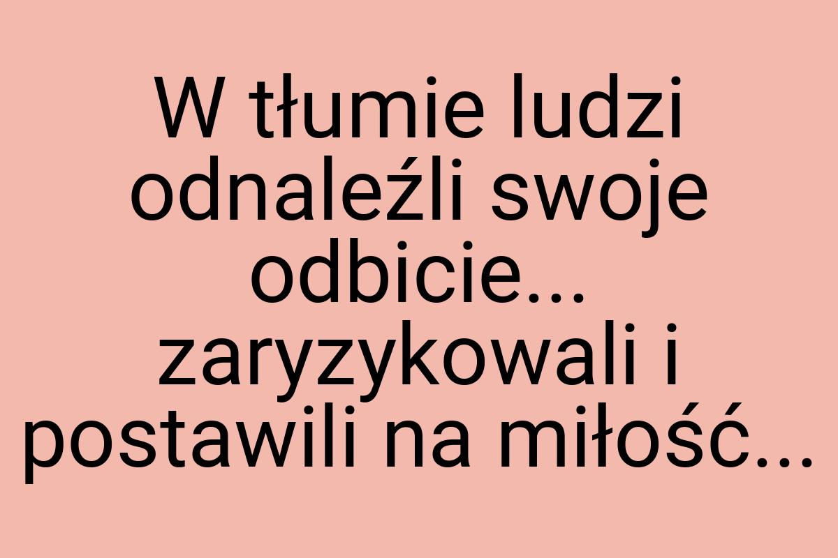 W tłumie ludzi odnaleźli swoje odbicie... zaryzykowali i