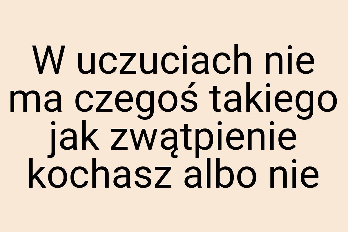 W uczuciach nie ma czegoś takiego jak zwątpienie kochasz