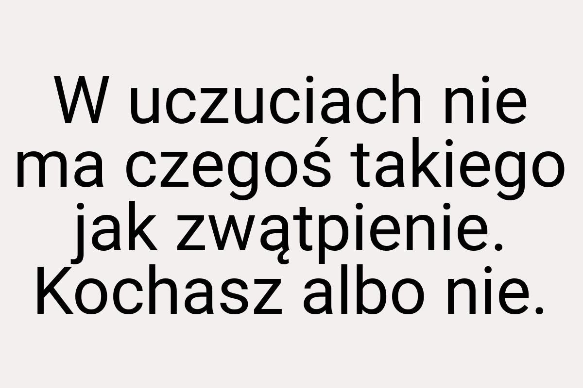 W uczuciach nie ma czegoś takiego jak zwątpienie. Kochasz