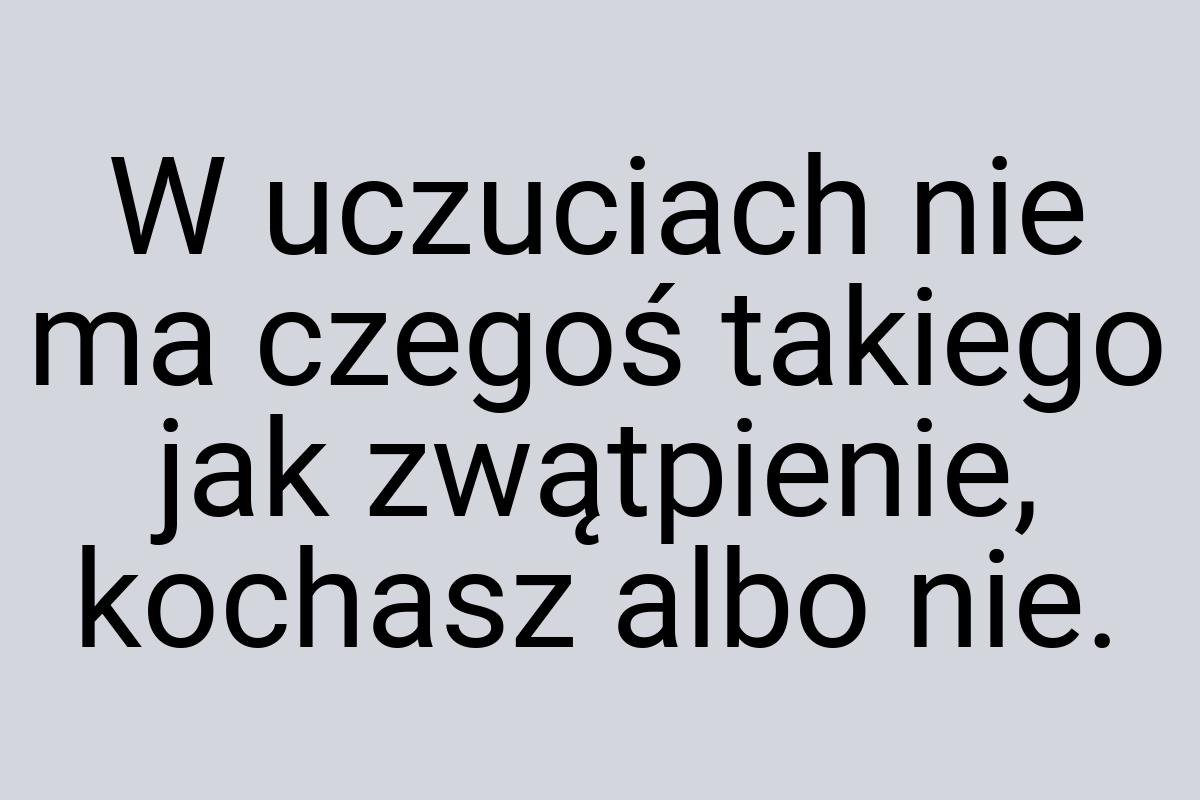 W uczuciach nie ma czegoś takiego jak zwątpienie, kochasz