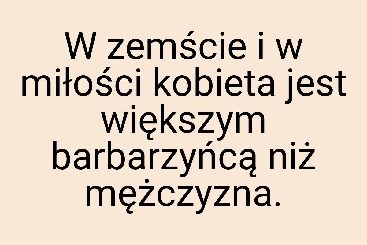 W zemście i w miłości kobieta jest większym barbarzyńcą niż