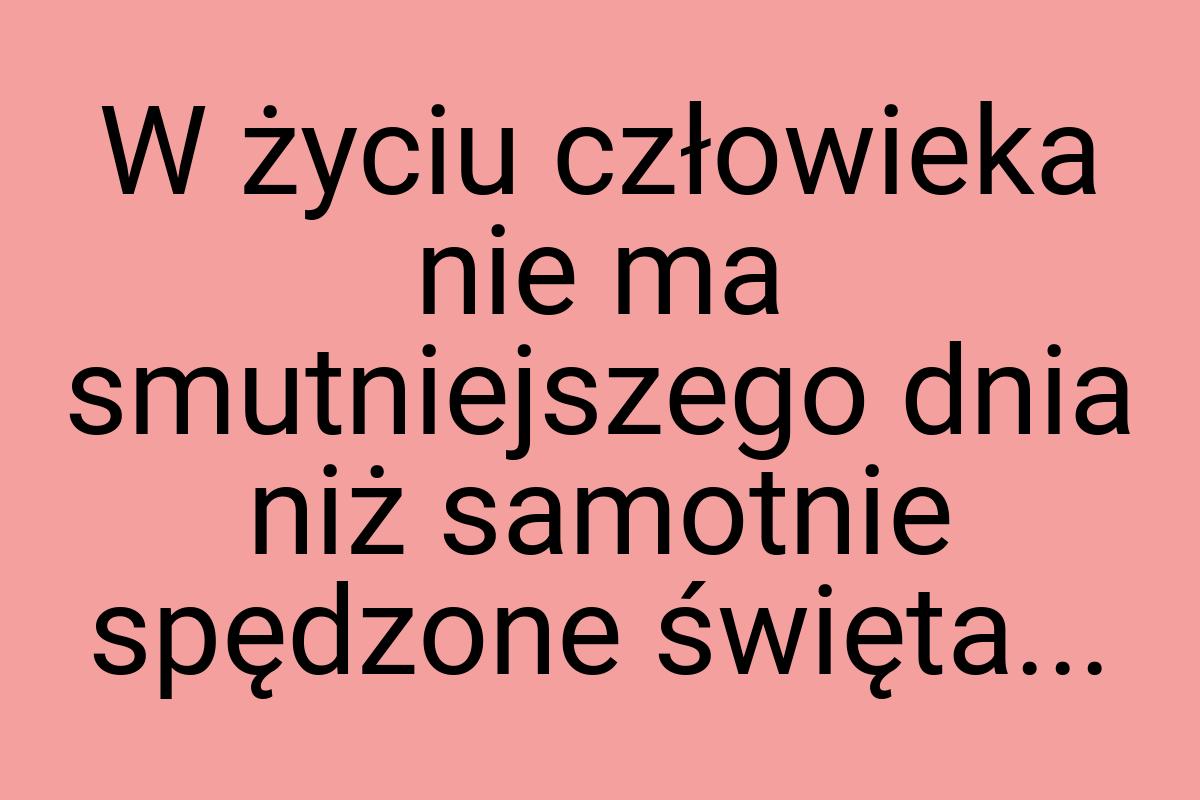 W życiu człowieka nie ma smutniejszego dnia niż samotnie