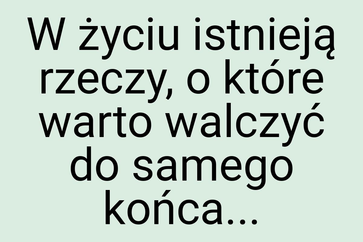 W życiu istnieją rzeczy, o które warto walczyć do samego