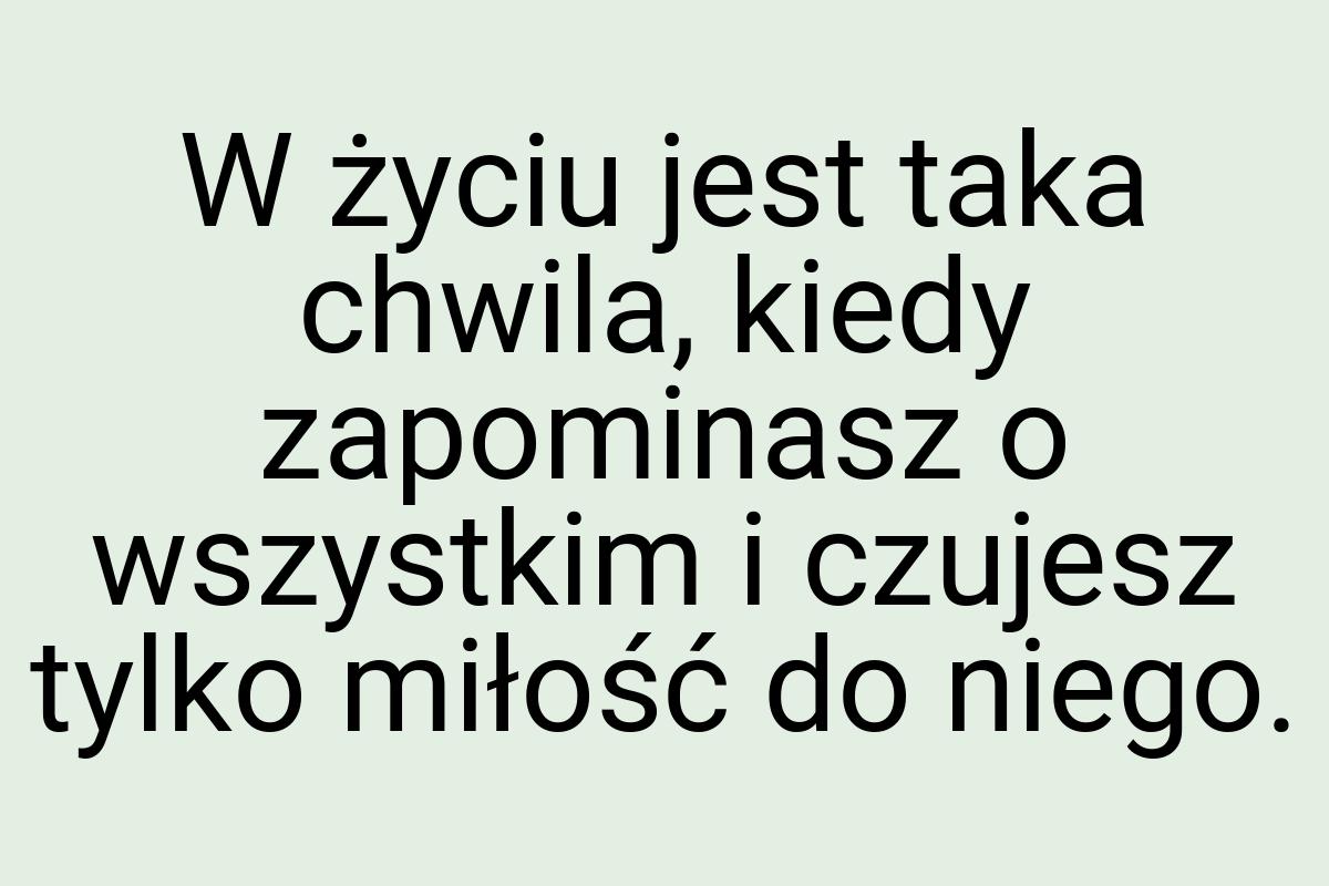 W życiu jest taka chwila, kiedy zapominasz o wszystkim i