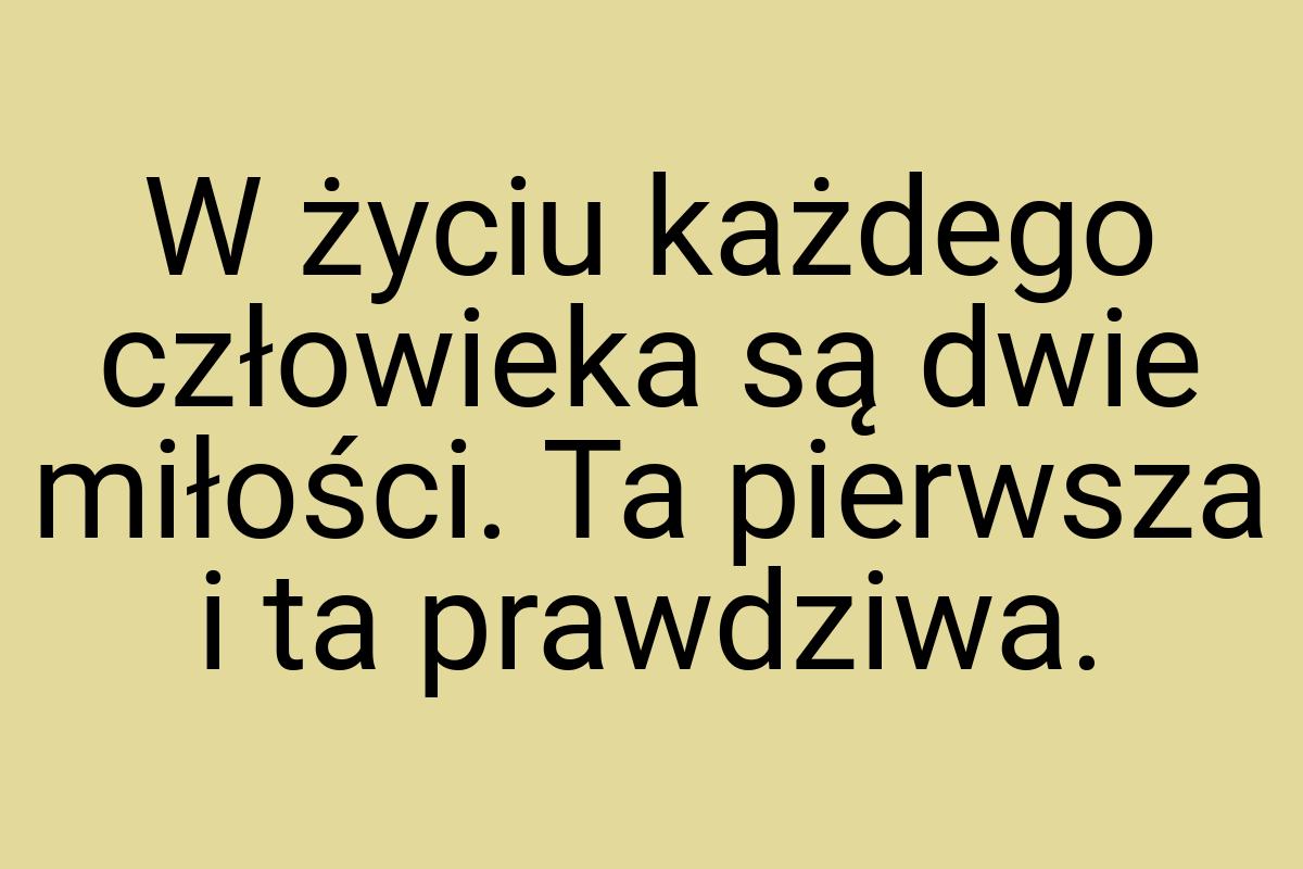 W życiu każdego człowieka są dwie miłości. Ta pierwsza i ta