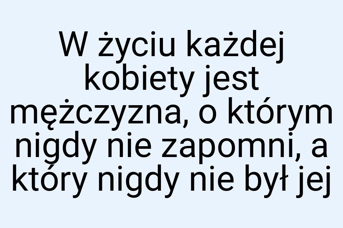 W życiu każdej kobiety jest mężczyzna, o którym nigdy nie