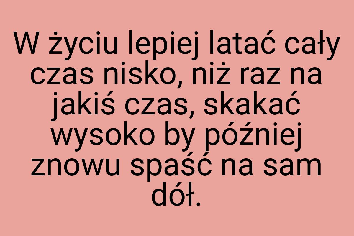 W życiu lepiej latać cały czas nisko, niż raz na jakiś