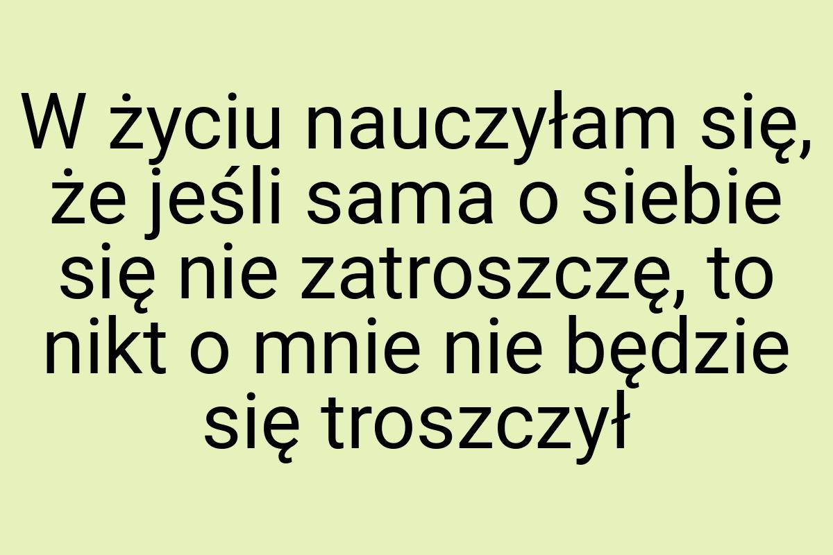 W życiu nauczyłam się, że jeśli sama o siebie się nie