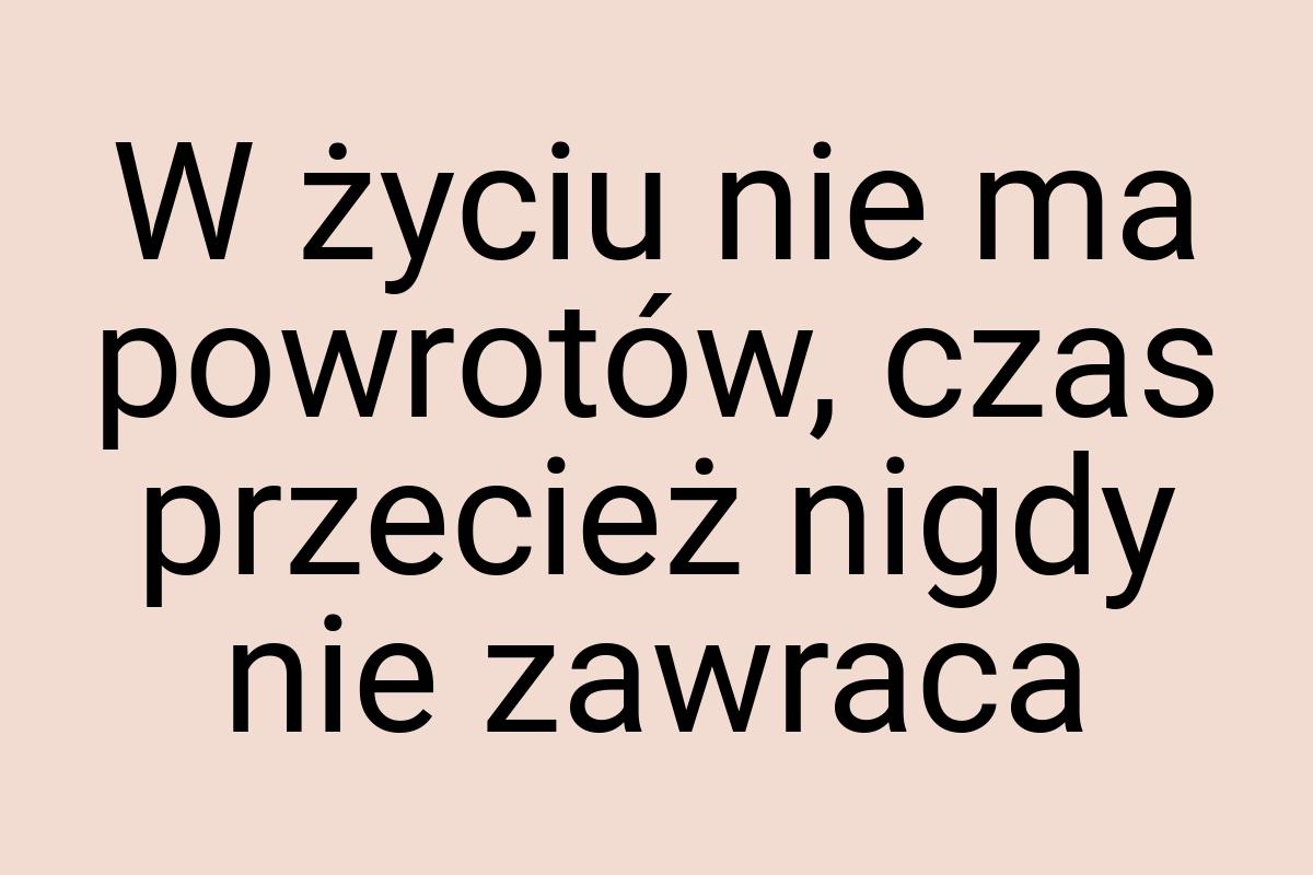 W życiu nie ma powrotów, czas przecież nigdy nie zawraca