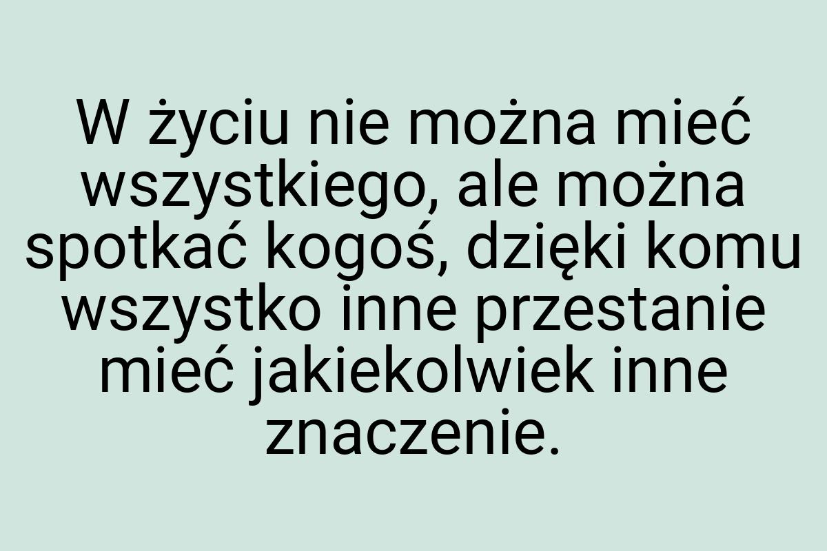 W życiu nie można mieć wszystkiego, ale można spotkać