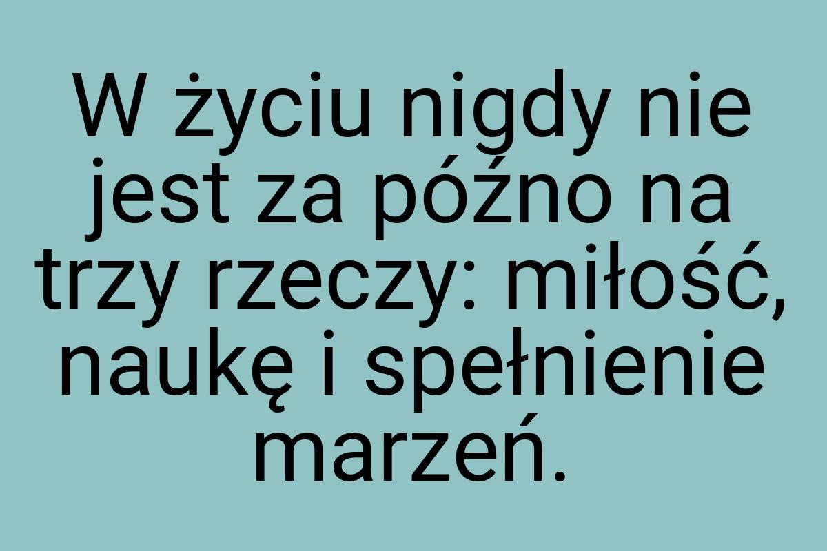 W życiu nigdy nie jest za późno na trzy rzeczy: miłość