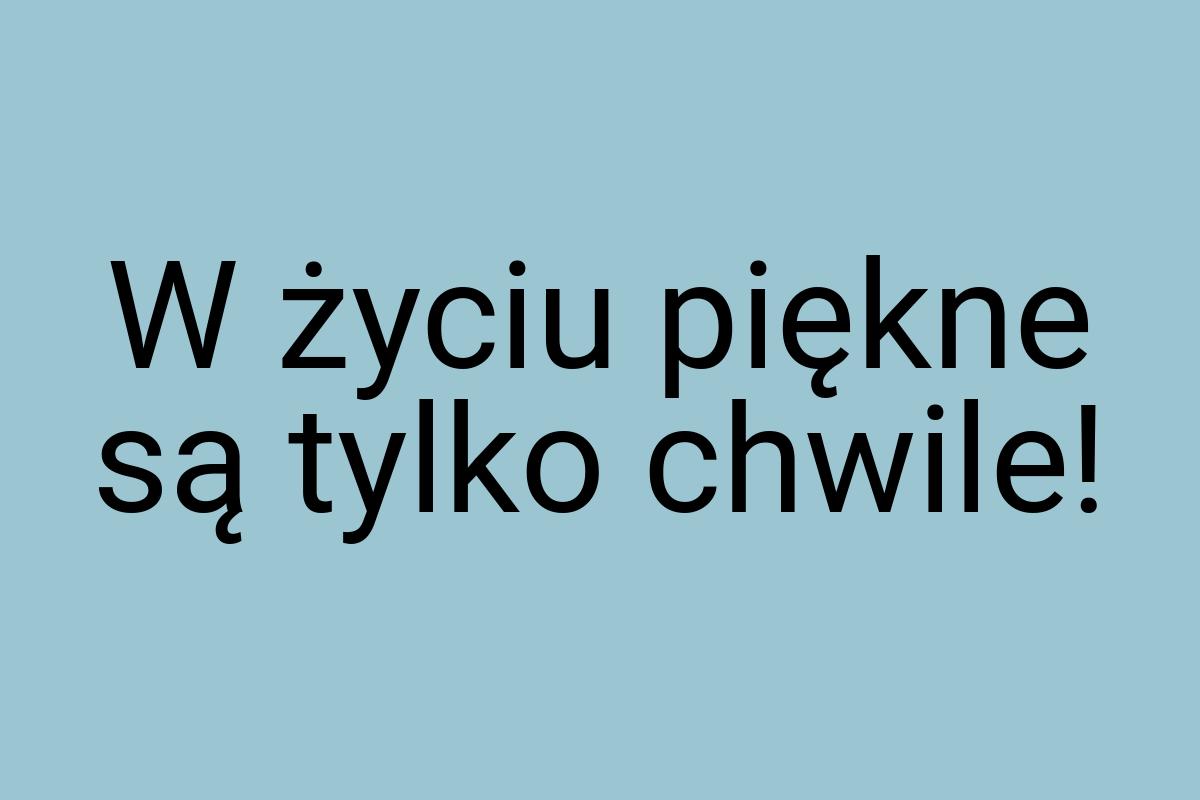 W życiu piękne są tylko chwile