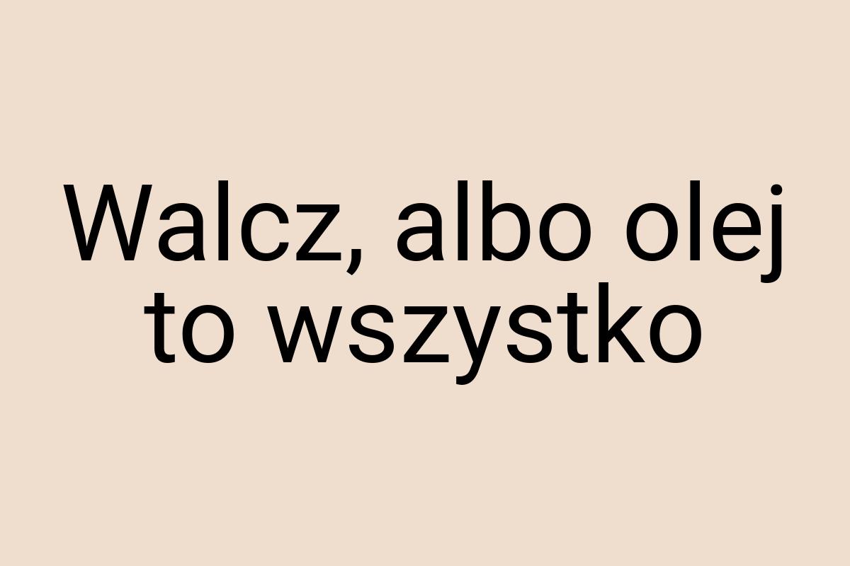 Walcz, albo olej to wszystko