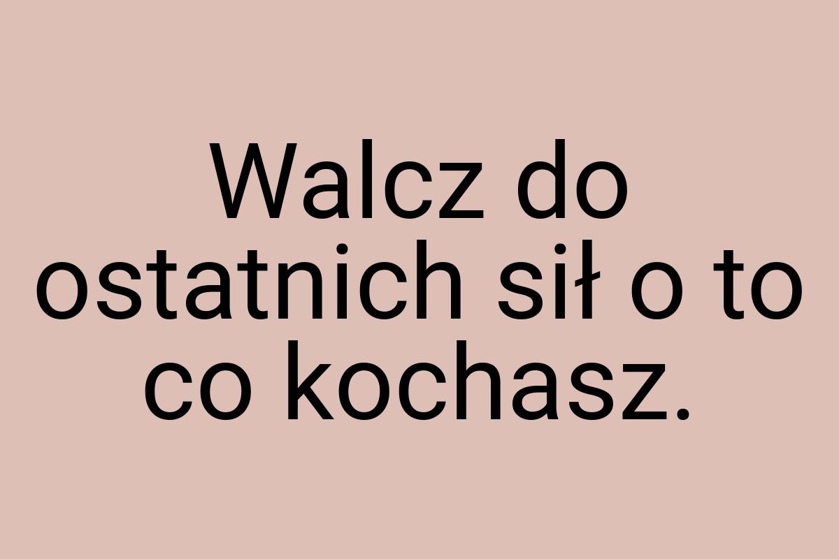 Walcz do ostatnich sił o to co kochasz